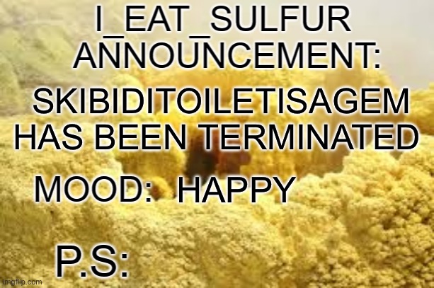 i_eat_sulfurs announcement template | SKIBIDITOILETISAGEM HAS BEEN TERMINATED; HAPPY | image tagged in i_eat_sulfurs announcement template | made w/ Imgflip meme maker