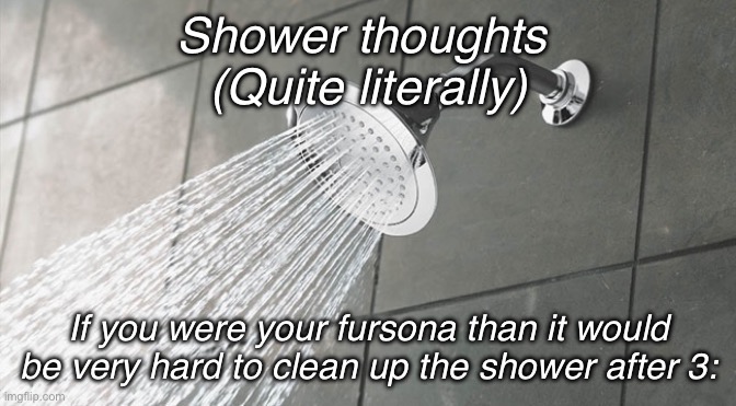 Oh no | Shower thoughts 
(Quite literally); If you were your fursona than it would be very hard to clean up the shower after 3: | image tagged in shower thoughts | made w/ Imgflip meme maker