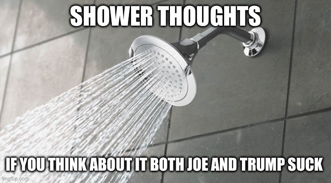 Shower Thoughts | SHOWER THOUGHTS; IF YOU THINK ABOUT IT BOTH JOE AND TRUMP SUCK | image tagged in shower thoughts | made w/ Imgflip meme maker