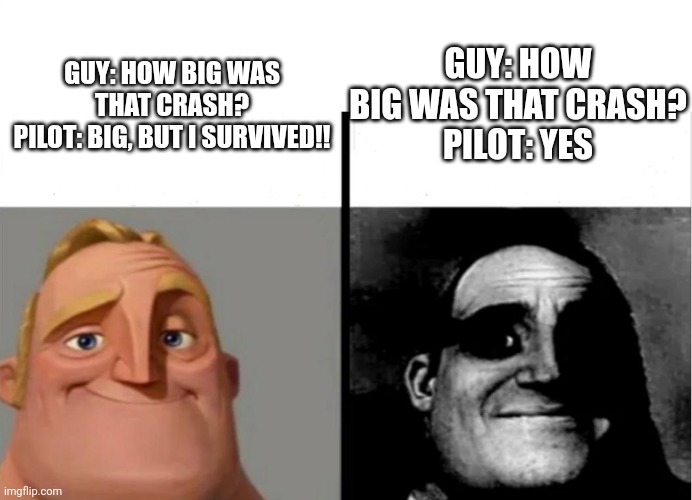Teacher's Copy | GUY: HOW BIG WAS THAT CRASH?
PILOT: YES; GUY: HOW BIG WAS THAT CRASH?
PILOT: BIG, BUT I SURVIVED!! | image tagged in teacher's copy | made w/ Imgflip meme maker
