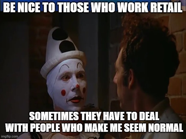 crazy joe davola | BE NICE TO THOSE WHO WORK RETAIL; SOMETIMES THEY HAVE TO DEAL WITH PEOPLE WHO MAKE ME SEEM NORMAL | image tagged in fun | made w/ Imgflip meme maker