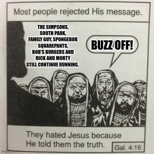 They hated jesus because he told them the truth | THE SIMPSONS, SOUTH PARK, FAMILY GUY, SPONGEBOB SQUAREPANTS, BOB'S BURGERS AND RICK AND MORTY STILL CONTINUE RUNNING. BUZZ OFF! | image tagged in they hated jesus because he told them the truth | made w/ Imgflip meme maker