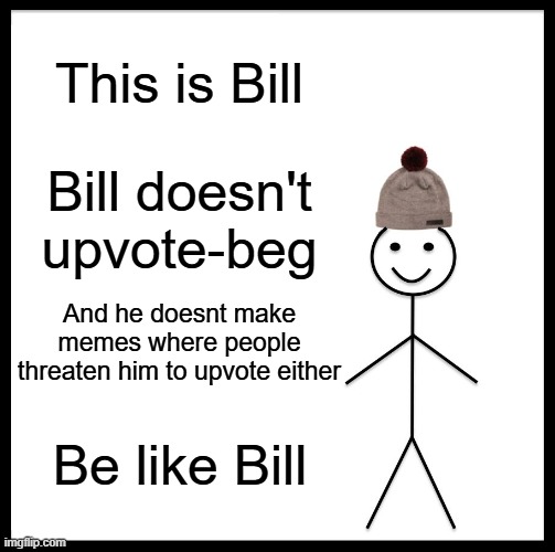 BE LKE BILL | This is Bill; Bill doesn't upvote-beg; And he doesnt make memes where people threaten him to upvote either; Be like Bill | image tagged in memes,be like bill | made w/ Imgflip meme maker