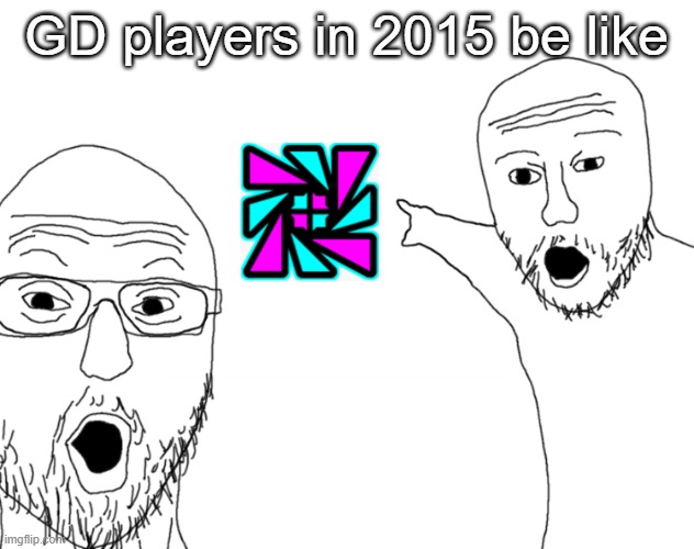 Soyjak Pointing | GD players in 2015 be like | image tagged in soyjak pointing | made w/ Imgflip meme maker