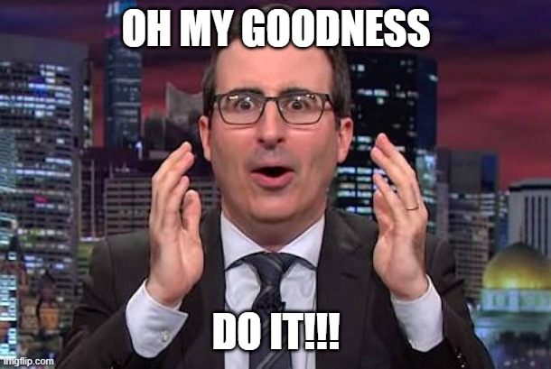 John oliver | OH MY GOODNESS DO IT!!! | image tagged in john oliver | made w/ Imgflip meme maker