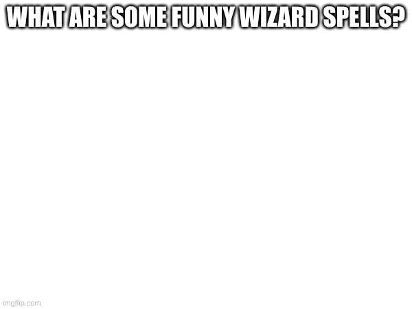 WHAT ARE SOME FUNNY WIZARD SPELLS? | made w/ Imgflip meme maker