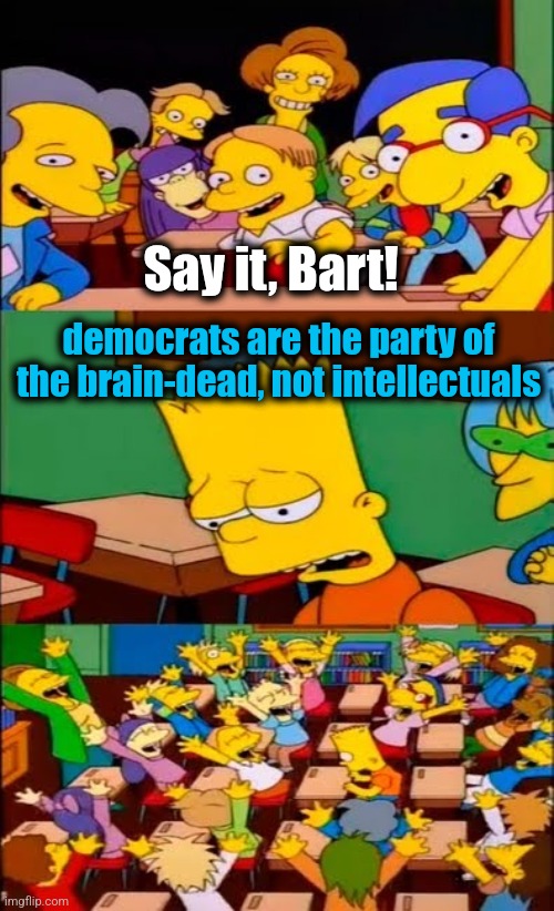 say the line bart! simpsons | Say it, Bart! democrats are the party of the brain-dead, not intellectuals | image tagged in say the line bart simpsons,memes,democrats,brain dead,intellectuals,joe biden | made w/ Imgflip meme maker