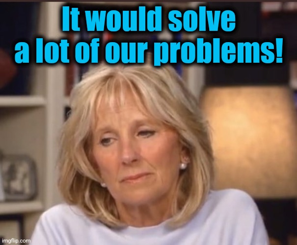 Jill Biden meme | It would solve a lot of our problems! | image tagged in jill biden meme | made w/ Imgflip meme maker