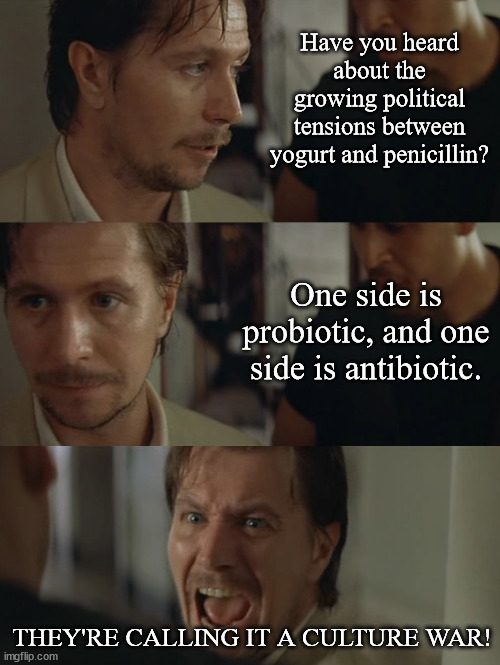 A Dad Joke In Three Steps | Have you heard about the growing political tensions between yogurt and penicillin? One side is probiotic, and one side is antibiotic. THEY'RE CALLING IT A CULTURE WAR! | image tagged in bring me everyone,dad joke,humor,funny,pun | made w/ Imgflip meme maker