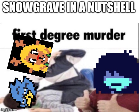 And that’s a fact | SNOWGRAVE IN A NUTSHELL | image tagged in first degree murder | made w/ Imgflip meme maker