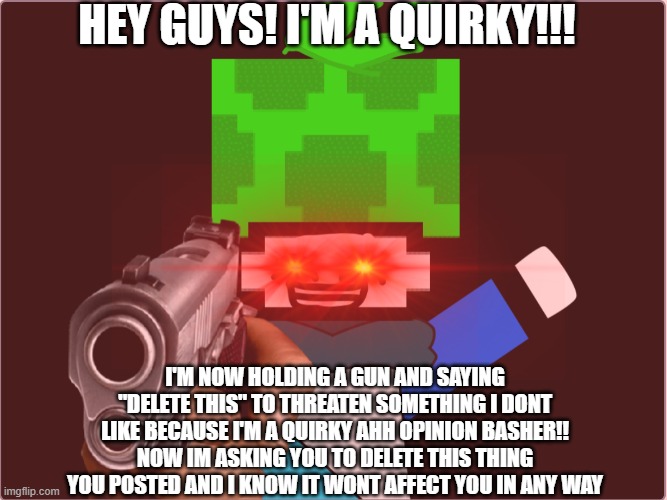 delete memes be like | HEY GUYS! I'M A QUIRKY!!! I'M NOW HOLDING A GUN AND SAYING "DELETE THIS" TO THREATEN SOMETHING I DONT LIKE BECAUSE I'M A QUIRKY AHH OPINION BASHER!! NOW IM ASKING YOU TO DELETE THIS THING YOU POSTED AND I KNOW IT WONT AFFECT YOU IN ANY WAY | image tagged in memes | made w/ Imgflip meme maker