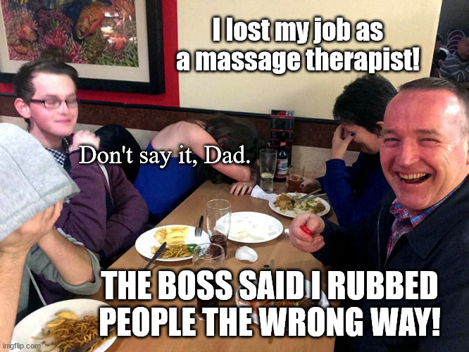 Dad Jokes At The Diner | I lost my job as a massage therapist! Don't say it, Dad. THE BOSS SAID I RUBBED PEOPLE THE WRONG WAY! | image tagged in dad joke,funny,humor,pun | made w/ Imgflip meme maker