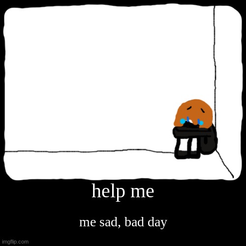 help me | me sad, bad day | image tagged in funny,demotivationals | made w/ Imgflip demotivational maker