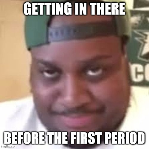GETTING IN THERE BEFORE THE FIRST PERIOD | image tagged in edp445 | made w/ Imgflip meme maker