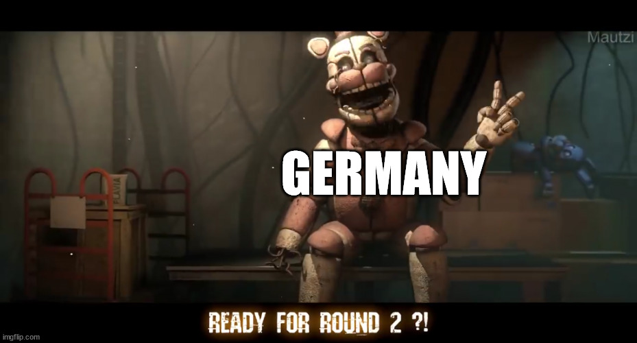 Ready for round 2 !? | GERMANY | image tagged in ready for round 2 | made w/ Imgflip meme maker