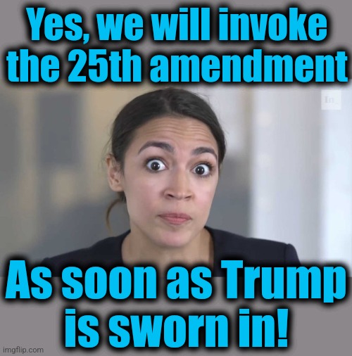 We all know how this will play out | Yes, we will invoke the 25th amendment; As soon as Trump
is sworn in! | image tagged in crazy alexandria ocasio-cortez,memes,25th amendment,joe biden,dementia,donald trump | made w/ Imgflip meme maker