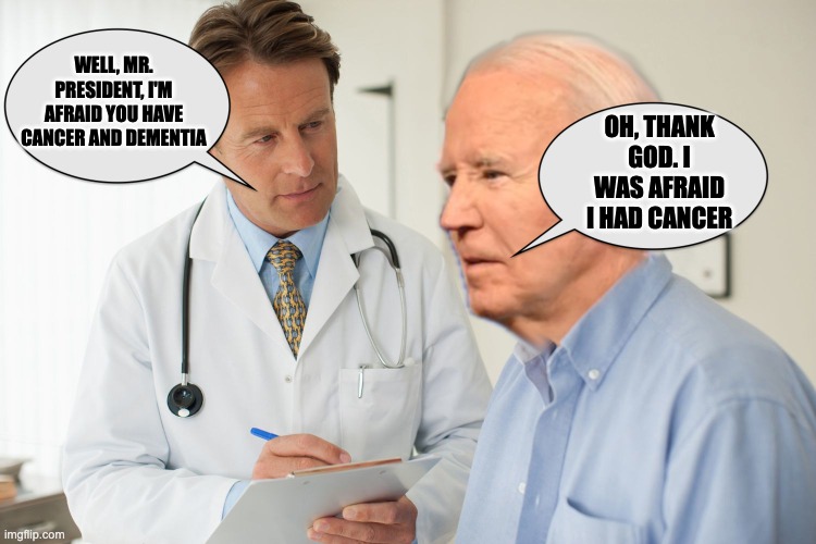 biden and doctor | WELL, MR. PRESIDENT, I'M AFRAID YOU HAVE CANCER AND DEMENTIA; OH, THANK GOD. I WAS AFRAID I HAD CANCER | image tagged in biden and doctor | made w/ Imgflip meme maker