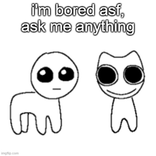 i'm bored asf, ask me anything | made w/ Imgflip meme maker