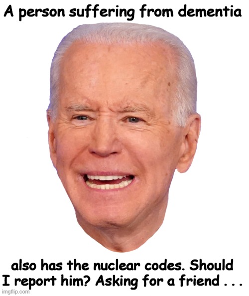 True story....safety first. | A person suffering from dementia; also has the nuclear codes. Should 
I report him? Asking for a friend . . . | image tagged in political humor,joe biden,dangerous,nuclear power,dementia,puppet | made w/ Imgflip meme maker