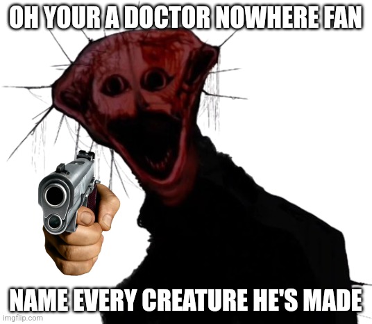 PHEN-228 asks you something | OH YOUR A DOCTOR NOWHERE FAN; NAME EVERY CREATURE HE'S MADE | image tagged in the boiled one | made w/ Imgflip meme maker