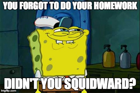 Don't You Squidward Meme | YOU FORGOT TO DO YOUR HOMEWORK DIDN'T YOU SQUIDWARD? | image tagged in memes,dont you squidward | made w/ Imgflip meme maker