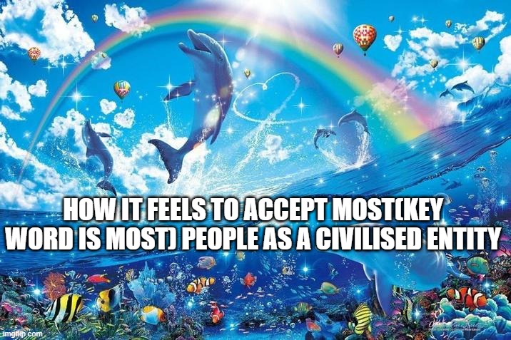 Happy dolphin rainbow | HOW IT FEELS TO ACCEPT MOST(KEY WORD IS MOST) PEOPLE AS A CIVILISED ENTITY | image tagged in happy dolphin rainbow | made w/ Imgflip meme maker