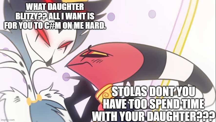 Stolas has Blitzo | WHAT DAUGHTER BLITZY?? ALL I WANT IS FOR YOU TO C#M ON ME HARD. STOLAS DONT YOU HAVE TOO SPEND TIME WITH YOUR DAUGHTER??? | image tagged in stolas has blitzo | made w/ Imgflip meme maker