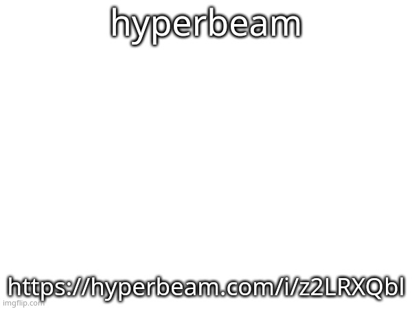 hyperbeam; https://hyperbeam.com/i/z2LRXQbl | made w/ Imgflip meme maker