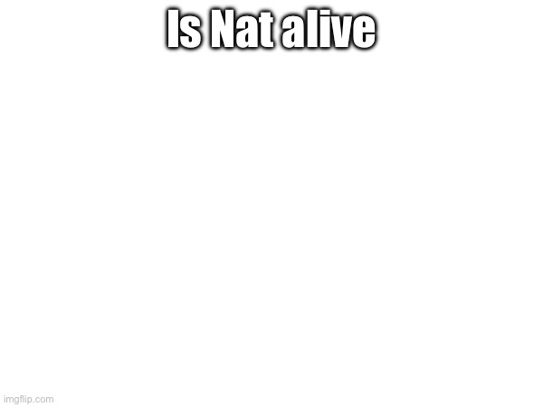 Is Nat alive | made w/ Imgflip meme maker