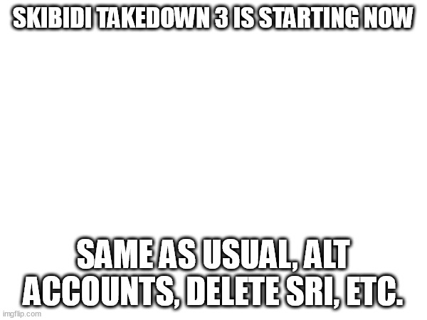 SKIBIDI TAKEDOWN 3 IS STARTING NOW; SAME AS USUAL, ALT ACCOUNTS, DELETE SRI, ETC. | made w/ Imgflip meme maker