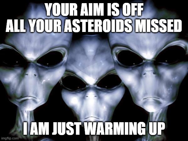 When aliens miss range time | YOUR AIM IS OFF ALL YOUR ASTEROIDS MISSED; I AM JUST WARMING UP | image tagged in grey aliens,range time,smash earth,asteroid strikes,alien excuses,close call | made w/ Imgflip meme maker