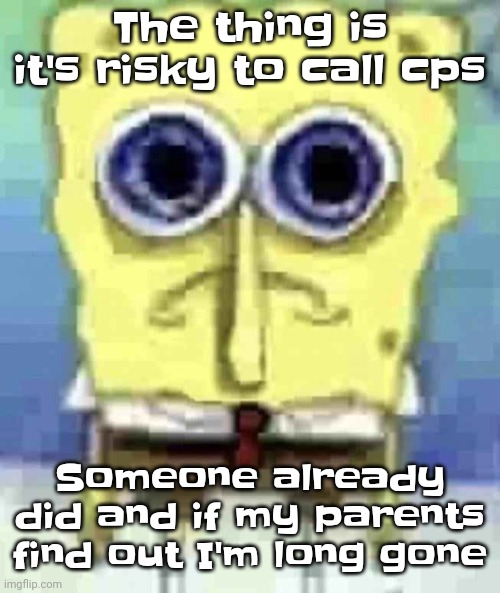 Like.. | The thing is it's risky to call cps; Someone already did and if my parents find out I'm long gone | image tagged in traumatized spunch bop | made w/ Imgflip meme maker