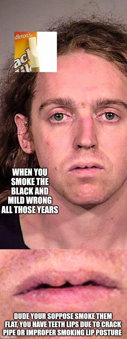 PSA : all black and mild and crack pipe users | WHEN YOU SMOKE THE BLACK AND MILD WRONG ALL THOSE YEARS; DUDE YOUR SOPPOSE SMOKE THEM FLAT, YOU HAVE TEETH LIPS DUE TO CRACK PIPE OR IMPROPER SMOKING LIP POSTURE | image tagged in makeup,crackhead,funny memes | made w/ Imgflip meme maker