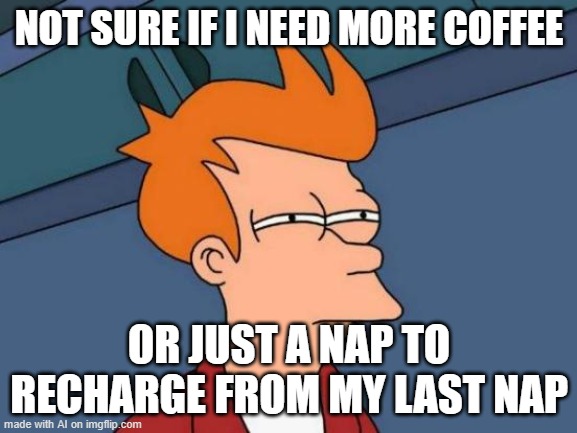 Futurama Fry Meme | NOT SURE IF I NEED MORE COFFEE; OR JUST A NAP TO RECHARGE FROM MY LAST NAP | image tagged in memes,futurama fry | made w/ Imgflip meme maker