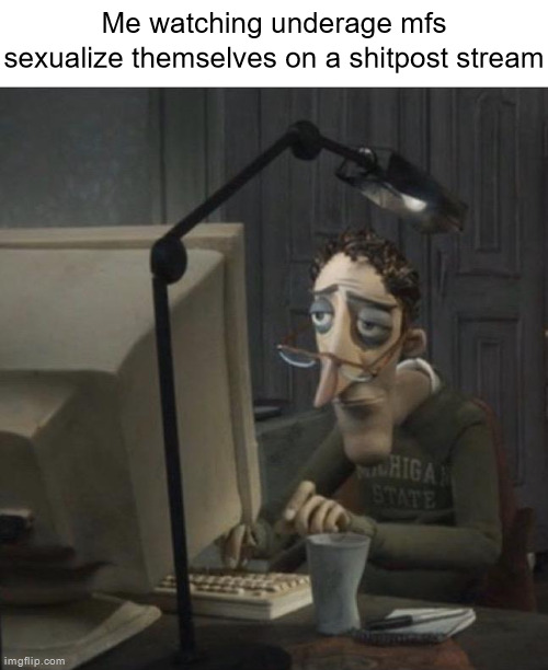 Coraline dad | Me watching underage mfs sexualize themselves on a shitpost stream | image tagged in coraline dad | made w/ Imgflip meme maker