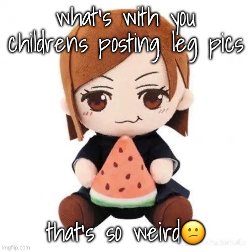 nobara eating watermelon | what’s with you childrens posting leg pics; that’s so weird😕 | image tagged in nobara eating watermelon | made w/ Imgflip meme maker