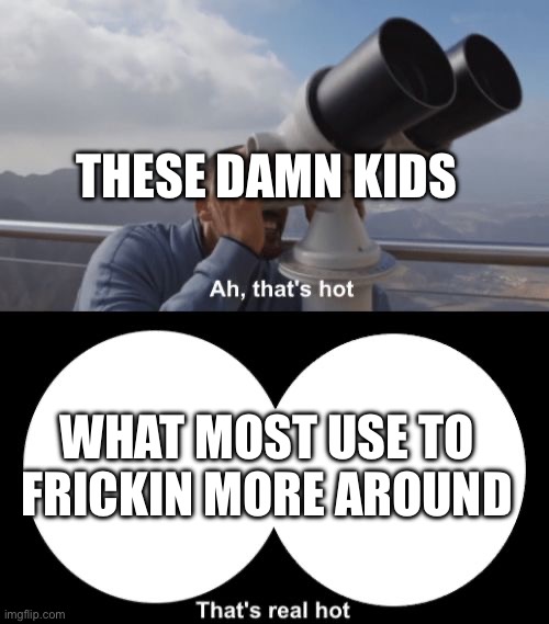 That’s Hot | WHAT MOST USE TO FRICKIN MORE AROUND THESE DAMN KIDS | image tagged in that s hot | made w/ Imgflip meme maker