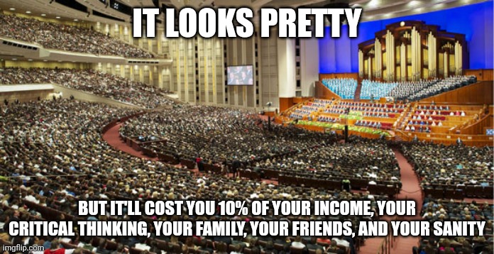 Mormonism | IT LOOKS PRETTY; BUT IT'LL COST YOU 10% OF YOUR INCOME, YOUR CRITICAL THINKING, YOUR FAMILY, YOUR FRIENDS, AND YOUR SANITY | image tagged in mormon general conference | made w/ Imgflip meme maker