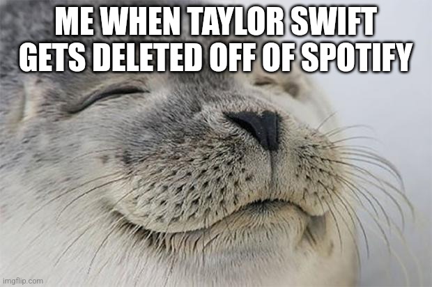 Satisfied Seal | ME WHEN TAYLOR SWIFT GETS DELETED OFF OF SPOTIFY | image tagged in memes,satisfied seal | made w/ Imgflip meme maker