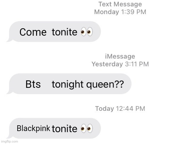 Borat 2 Tonight Queen?? | Come; Bts; Blackpink | image tagged in borat 2 tonight queen | made w/ Imgflip meme maker