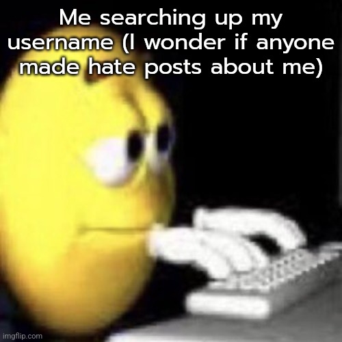 emoji typing | Me searching up my username (I wonder if anyone made hate posts about me) | image tagged in emoji typing | made w/ Imgflip meme maker