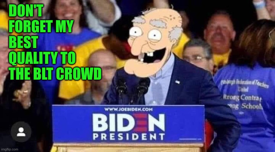 For the Homer, Mr Burns meme. cannot comment. I was a bad boy... | DON'T FORGET MY BEST QUALITY TO THE BLT CROWD | image tagged in biden pedo dirty old man | made w/ Imgflip meme maker
