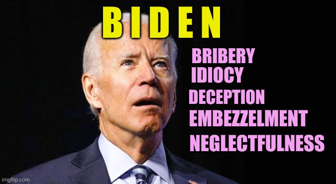 More like this | B I D E N; BRIBERY; IDIOCY; DECEPTION; EMBEZZELMENT; NEGLECTFULNESS | image tagged in confused joe biden | made w/ Imgflip meme maker
