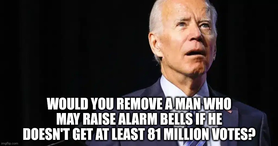 Things That Make You Go...HMMM? | WOULD YOU REMOVE A MAN WHO MAY RAISE ALARM BELLS IF HE DOESN'T GET AT LEAST 81 MILLION VOTES? | image tagged in memes,politics,democrats,republicans,election,trending | made w/ Imgflip meme maker