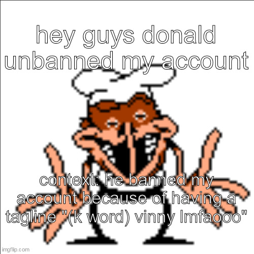 greg shrugging | hey guys donald unbanned my account; context: he banned my account because of having a tagline "(k word) vinny lmfaooo" | image tagged in greg shrugging | made w/ Imgflip meme maker