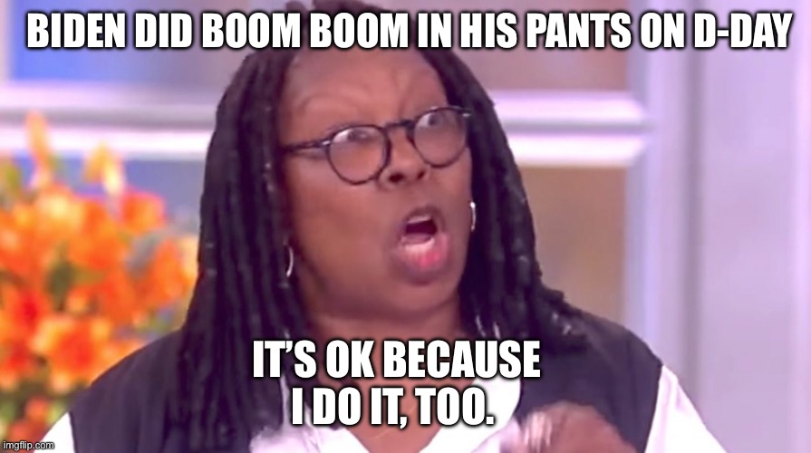 Boo boom. | BIDEN DID BOOM BOOM IN HIS PANTS ON D-DAY; IT’S OK BECAUSE I DO IT, TOO. | image tagged in deranged whoopi,joe biden | made w/ Imgflip meme maker