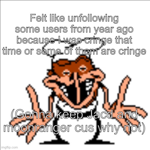 greg shrugging | Felt like unfollowing some users from year ago because I was cringe that time or some of them are cringe; (Gonna keep Jacd and moonranger cus why not) | image tagged in greg shrugging | made w/ Imgflip meme maker