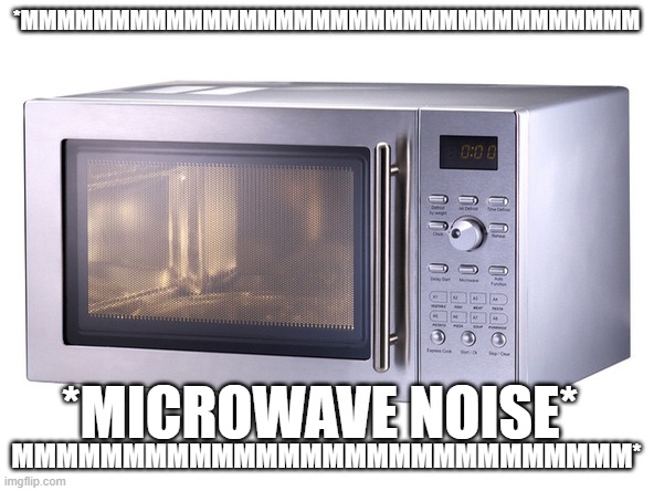 Microwave | *MMMMMMMMMMMMMMMMMMMMMMMMMMMMMMMMMM MMMMMMMMMMMMMMMMMMMMMMMMMMMM* *MICROWAVE NOISE* | image tagged in microwave | made w/ Imgflip meme maker