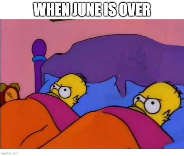 June gay over | WHEN JUNE IS OVER | image tagged in homers bed,june,lgbt | made w/ Imgflip meme maker