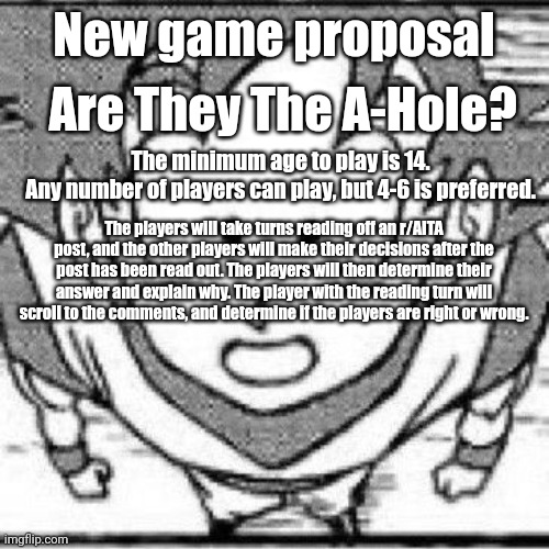 yeahg | Are They The A-Hole? New game proposal; The minimum age to play is 14. 
Any number of players can play, but 4-6 is preferred. The players will take turns reading off an r/AITA post, and the other players will make their decisions after the post has been read out. The players will then determine their answer and explain why. The player with the reading turn will scroll to the comments, and determine if the players are right or wrong. | image tagged in yeahg | made w/ Imgflip meme maker